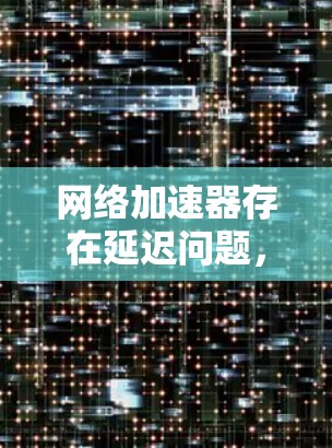 网络加速器存在延迟问题，用户反馈，如何解决？