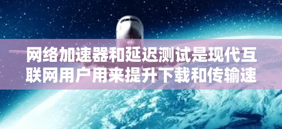网络加速器和延迟测试是现代互联网用户用来提升下载和传输速度的重要工具。以下是关于网络加速器延迟测试的详细指南