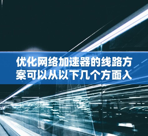 优化网络加速器的线路方案可以从以下几个方面入手，以提升网络加速器的性能和用户体验