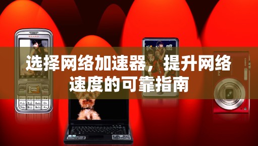 选择网络加速器，提升网络速度的可靠指南