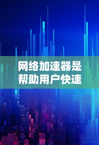 网络加速器是帮助用户快速下载文件的一种工具，以下是使用网络加速器的详细指南