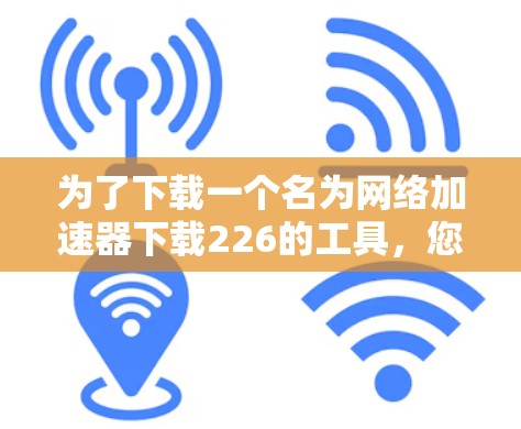 为了下载一个名为网络加速器下载226的工具，您可以按照以下步骤操作