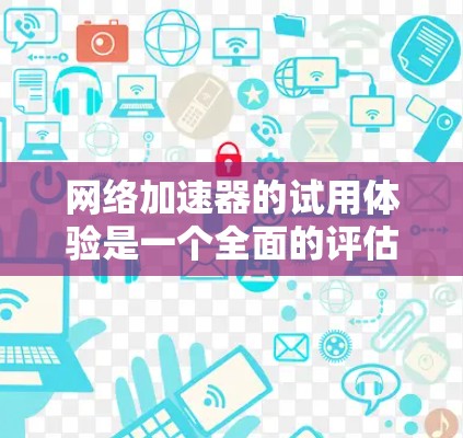 网络加速器的试用体验是一个全面的评估过程，涵盖了功能、适用场景、兼容性、操作流程、设置配置、反馈机制以及市场评价等多个方面。以下是对这一过程的详细分析