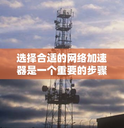 选择合适的网络加速器是一个重要的步骤，它能帮助你快速下载和上传文件，提升网络体验。以下是对网络加速器的逐步指南，帮助你做出明智的选择
