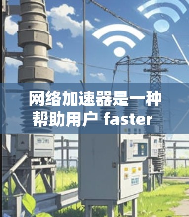 网络加速器是一种帮助用户 faster 连接互联网的软件或插件。以下是一步步的网络加速器配置指南