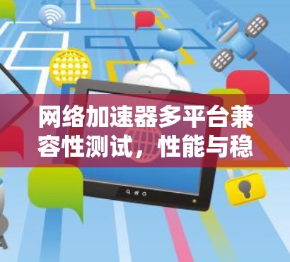 网络加速器多平台兼容性测试,性能与稳定性全面解析 网络加速器多平台兼容性测试,性能与稳定性全面解析