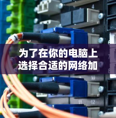 为了在你的电脑上选择合适的网络加速器，以下是一些步骤性的建议