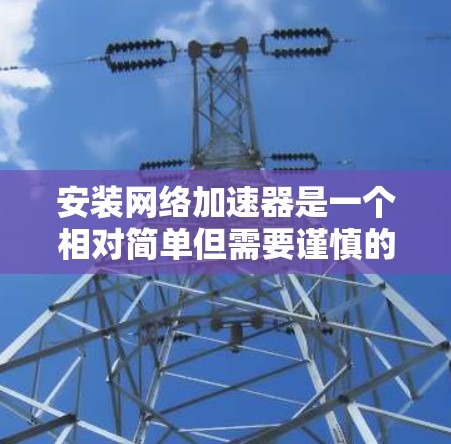 安装网络加速器是一个相对简单但需要谨慎的过程，以下是一步步的指南，帮助你顺利完成安装
