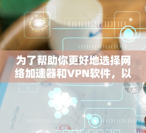 为了帮助你更好地选择网络加速器和VPN软件，以下是一步步的建议