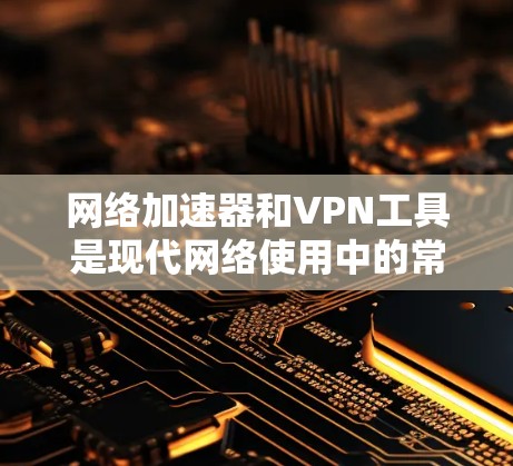 网络加速器和VPN工具是现代网络使用中的常见选择，它们各自有不同的功能和使用方法。以下是详细的步骤指南