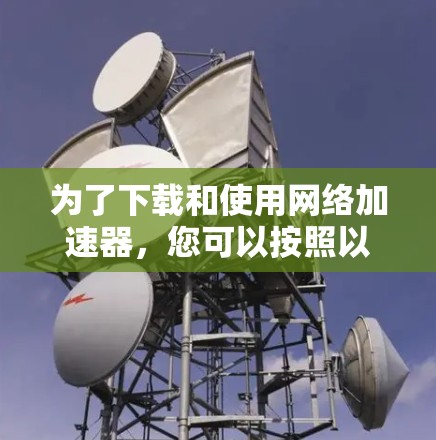 为了下载和使用网络加速器，您可以按照以下步骤进行