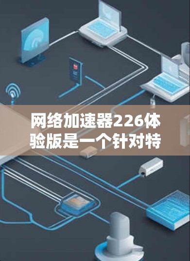 网络加速器226体验版是一个针对特定用途设计的加速器，旨在提升用户在网络速度上的表现。以下是对该工具的详细分析