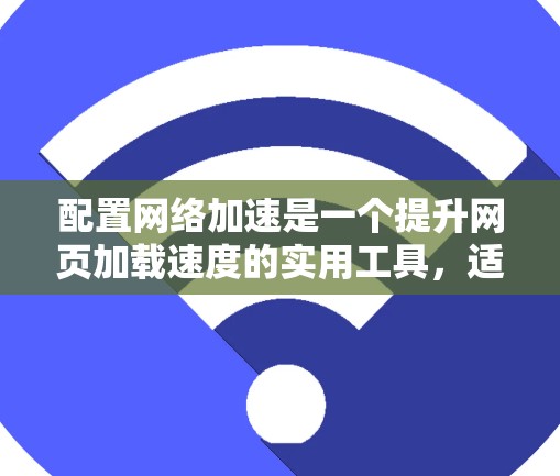 配置网络加速是一个提升网页加载速度的实用工具，适合那些网页加载较慢或需要持续网络连接的用户。以下是一步步的配置指南