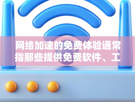 网络加速的免费体验通常指那些提供免费软件、工具或服务，用户可以免费使用，但可能需要付费才能享受更多功能。以下是一些常见的免费网络加速工具及其特点