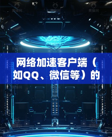 网络加速客户端（如QQ、微信等）的最新版本通常是指经过更新和优化的版本，旨在提升网络连接的稳定性、速度和用户体验。以下是一些常见的网络加速客户端及其最新版本