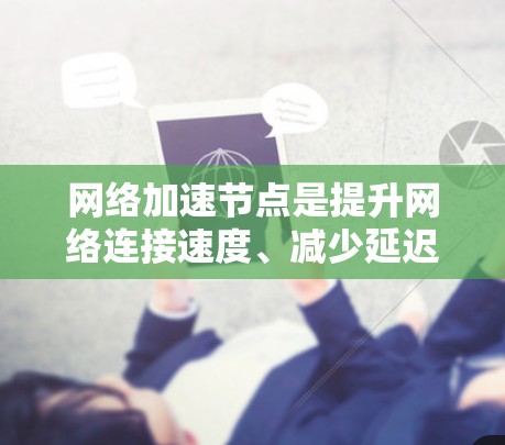 网络加速节点是提升网络连接速度、减少延迟的重要工具，适用于个人和企业网络的优化。以下是一些推荐的网络加速节点和工具，供您参考