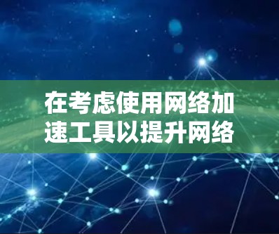 在考虑使用网络加速工具以提升网络速度时，以下是一步步的解决方案