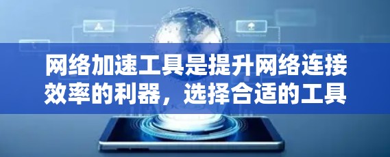 网络加速工具是提升网络连接效率的利器，选择合适的工具需要综合考虑多种因素。以下是一步步的指南，帮助你选择最适合自己的网络加速工具