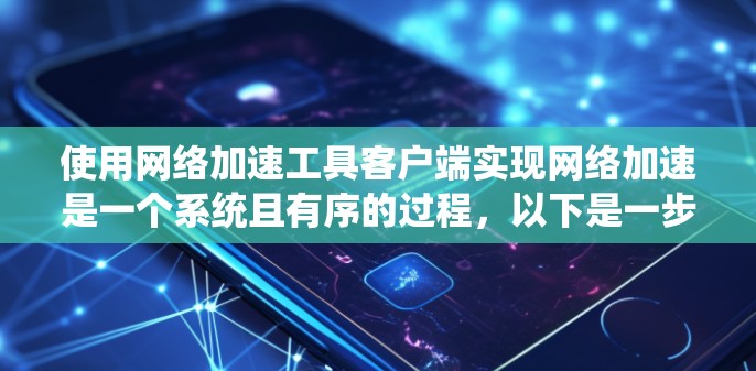 使用网络加速工具客户端实现网络加速是一个系统且有序的过程，以下是一步步的指南