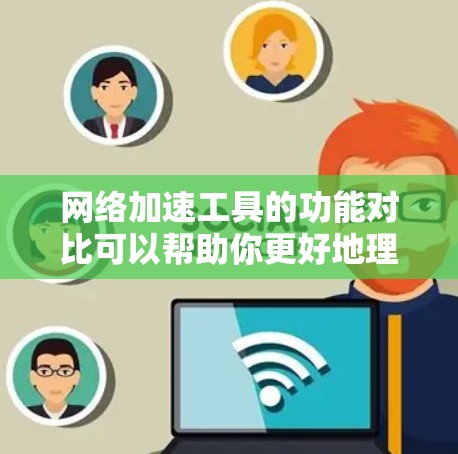 网络加速工具的功能对比可以帮助你更好地理解它们的特点和适用场景。以下是对常见的网络加速工具的功能对比分析
