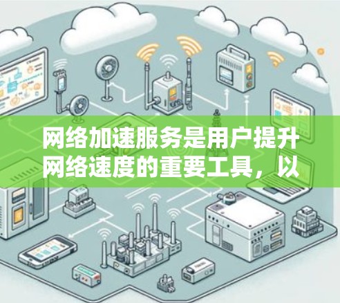 网络加速服务是用户提升网络速度的重要工具，以下是分享网络加速服务体验的详细步骤