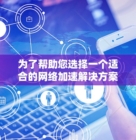 为了帮助您选择一个适合的网络加速解决方案，我整理了以下推荐，涵盖价格、功能、兼容性和用户易用性，确保提供最优化的选择