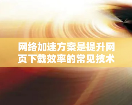 网络加速方案是提升网页下载效率的常见技术,每个方案都有其独特的优势和适用场景。以下是对不同网络加速方案的详细分析和推荐 网络加速方案是提升网页下载效率的常见技术,每个方案都有其独特的优势和适用场景。以下是对不同网络加速方案的详细分析和推荐