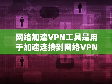 网络加速VPN工具是用于加速连接到网络VPN服务的网络设备，旨在提高数据传输速度，同时保护用户隐私。以下是关于网络加速VPN工具的详细介绍