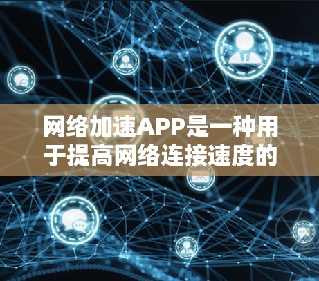 网络加速APP是一种用于提高网络连接速度的工具，通常由浏览器或第三方服务提供。以下是网络加速APP的基本介绍、功能和使用方法