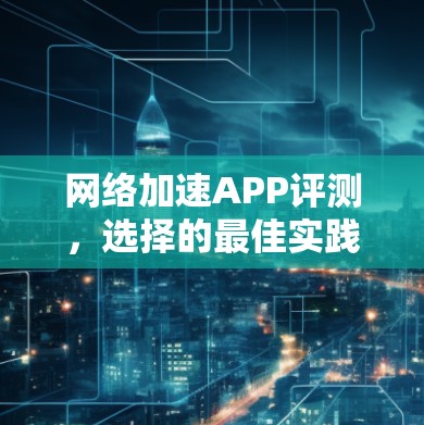 网络加速APP评测,选择的最佳实践 网络加速APP评测,选择的最佳实践