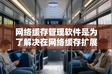 网络缓存管理软件是为了解决在网络缓存扩展和管理问题而开发的应用程序。以下是几种主要的网络缓存管理软件及其特点