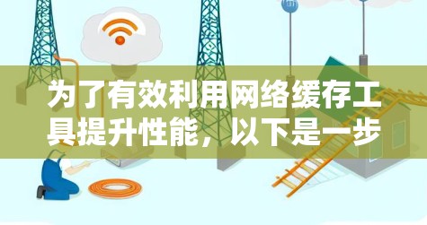 为了有效利用网络缓存工具提升性能，以下是一步步的建议