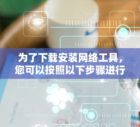 为了下载安装网络工具，您可以按照以下步骤进行