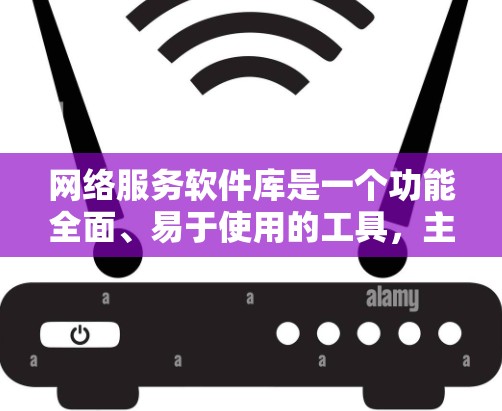 网络服务软件库是一个功能全面、易于使用的工具，主要用于管理网络服务。以下是对该工具的详细总结