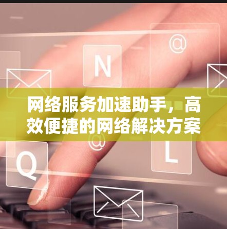 网络服务加速助手，高效便捷的网络解决方案