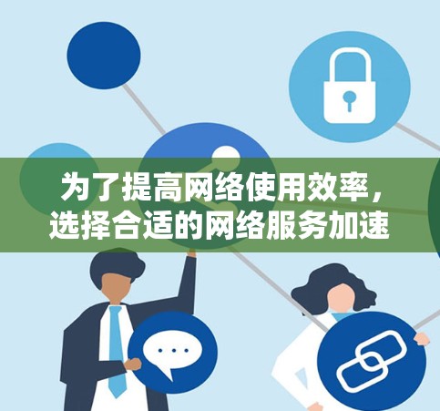 为了提高网络使用效率，选择合适的网络服务加速软件是一个明智的决定。以下是一个详细的指南，帮助你了解和选择适合的软件