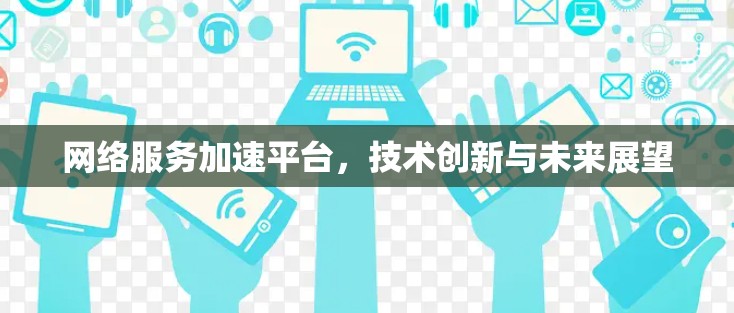 网络服务加速平台，技术创新与未来展望