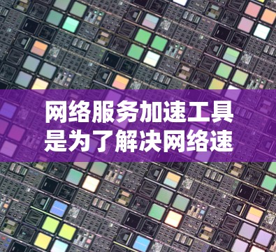 网络服务加速工具是为了解决网络速度较慢的问题而设计的工具，提供了多种方式来提升网络性能。以下是对这些工具的详细总结