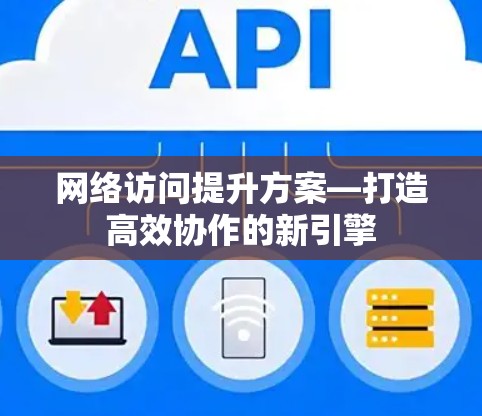 网络访问提升方案—打造高效协作的新引擎