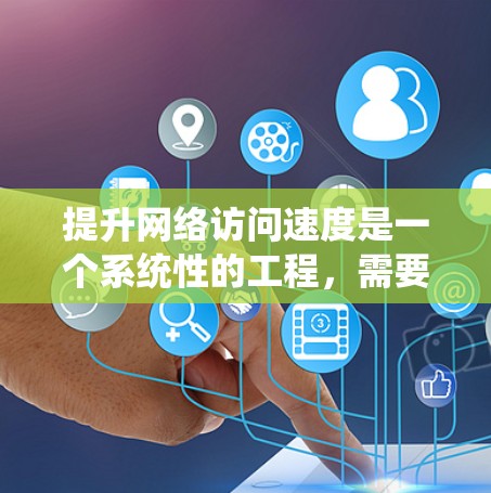 提升网络访问速度是一个系统性的工程，需要从多个方面入手。以下是一些关键步骤和方法，帮助你优化网络性能