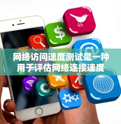 网络访问速度测试是一种用于评估网络连接速度的方法，主要涉及以下几个步骤和内容