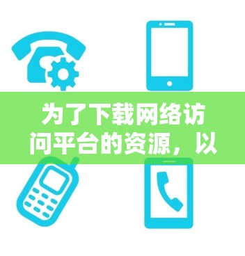 为了下载网络访问平台的资源，以下是一个逐步的计划和建议