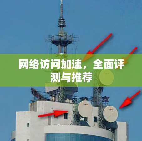 网络访问加速，全面评测与推荐
