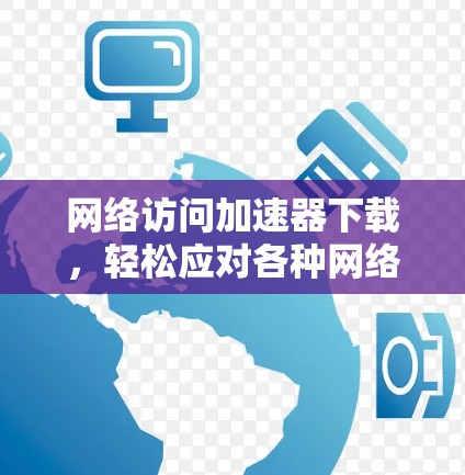 网络访问加速器下载，轻松应对各种网络挑战