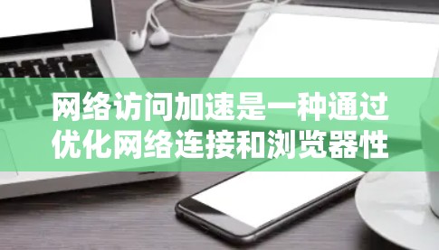 网络访问加速是一种通过优化网络连接和浏览器性能来提升访问速度和稳定性的方法。以下是详细的步骤和考虑因素