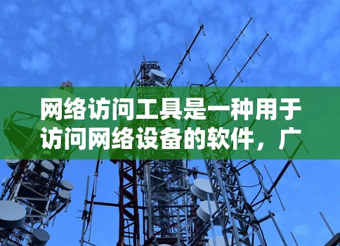 网络访问工具是一种用于访问网络设备的软件，广泛应用于网络管理、流量分析和设备维护。以下是几种常见的网络访问工具及其特点