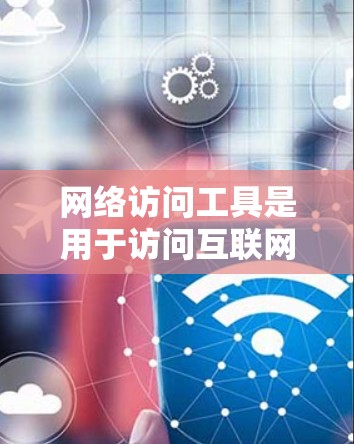 网络访问工具是用于访问互联网资源的工具，涵盖了搜索、文档和服务等多种功能。以下是通过对比分析不同工具的要点