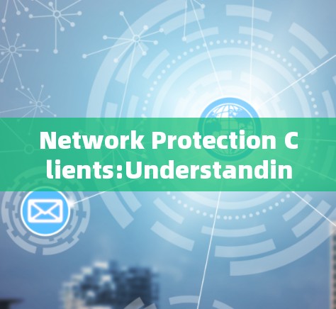 Network Protection Clients:Understanding Their Role and Functionality