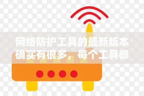 网络防护工具的最新版本确实有很多，每个工具都有其特定的应用场景和专长。以下是关于这些工具的详细总结