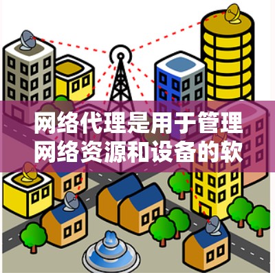 网络代理是用于管理网络资源和设备的软件工具，涵盖了从配置到监控和安全的各个方面。以下是网络代理的详细分类和使用场景